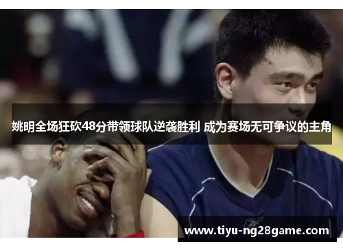 姚明全场狂砍48分带领球队逆袭胜利 成为赛场无可争议的主角