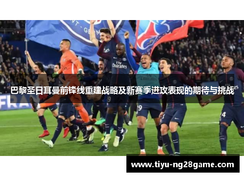 巴黎圣日耳曼前锋线重建战略及新赛季进攻表现的期待与挑战