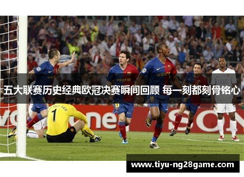 五大联赛历史经典欧冠决赛瞬间回顾 每一刻都刻骨铭心