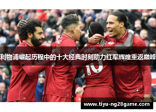 利物浦崛起历程中的十大经典时刻助力红军辉煌重返巅峰