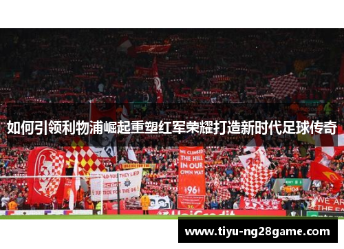 如何引领利物浦崛起重塑红军荣耀打造新时代足球传奇