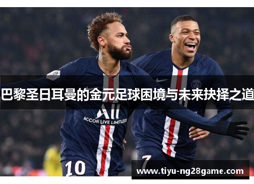 巴黎圣日耳曼的金元足球困境与未来抉择之道