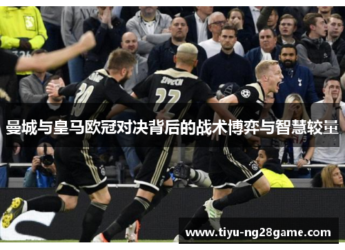 曼城与皇马欧冠对决背后的战术博弈与智慧较量