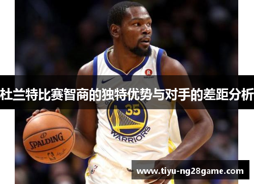 杜兰特比赛智商的独特优势与对手的差距分析