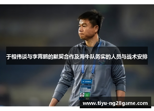 于根伟谈与李霄鹏的默契合作及海牛队务实的人员与战术安排