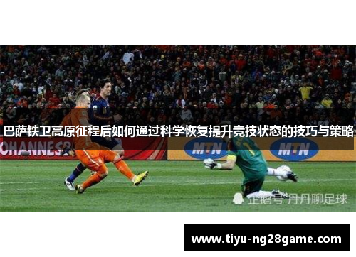 巴萨铁卫高原征程后如何通过科学恢复提升竞技状态的技巧与策略