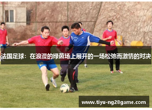 法国足球：在浪漫的绿茵场上展开的一场松弛而激情的对决