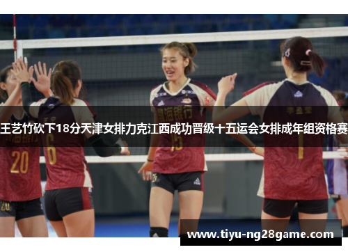 王艺竹砍下18分天津女排力克江西成功晋级十五运会女排成年组资格赛