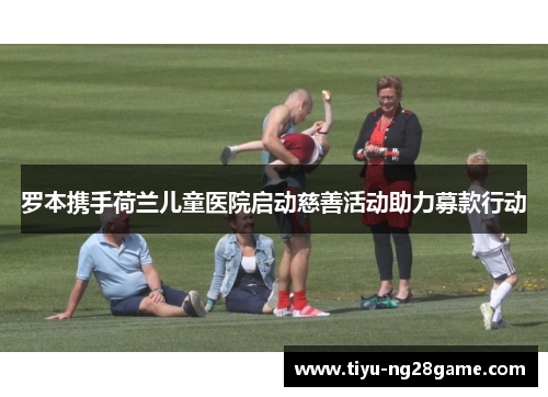 罗本携手荷兰儿童医院启动慈善活动助力募款行动
