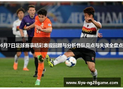 6月7日足球赛事精彩表现回顾与分析各队亮点与失误全盘点