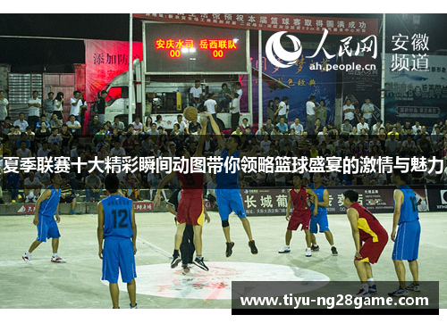 夏季联赛十大精彩瞬间动图带你领略篮球盛宴的激情与魅力