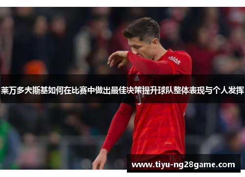 莱万多夫斯基如何在比赛中做出最佳决策提升球队整体表现与个人发挥