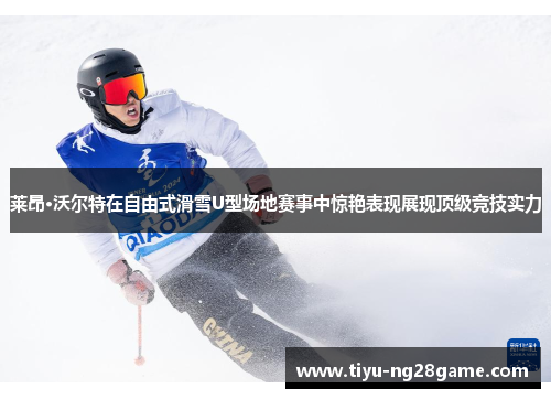 莱昂·沃尔特在自由式滑雪U型场地赛事中惊艳表现展现顶级竞技实力