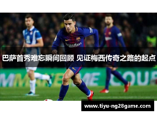 巴萨首秀难忘瞬间回顾 见证梅西传奇之路的起点