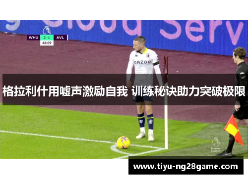格拉利什用嘘声激励自我 训练秘诀助力突破极限