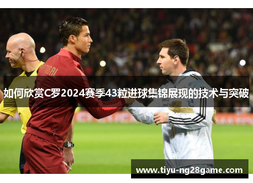 如何欣赏C罗2024赛季43粒进球集锦展现的技术与突破