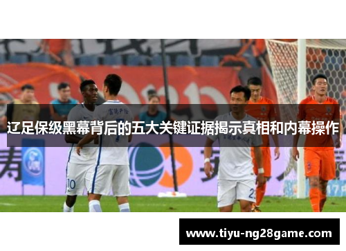 辽足保级黑幕背后的五大关键证据揭示真相和内幕操作