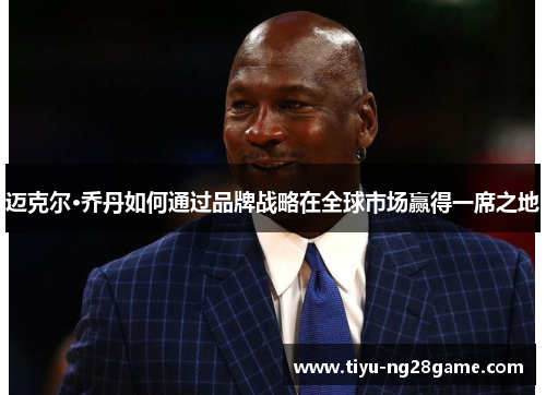 迈克尔·乔丹如何通过品牌战略在全球市场赢得一席之地