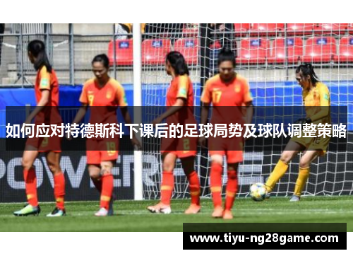 如何应对特德斯科下课后的足球局势及球队调整策略