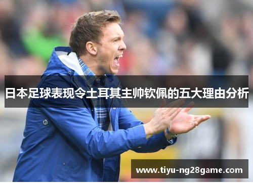 日本足球表现令土耳其主帅钦佩的五大理由分析