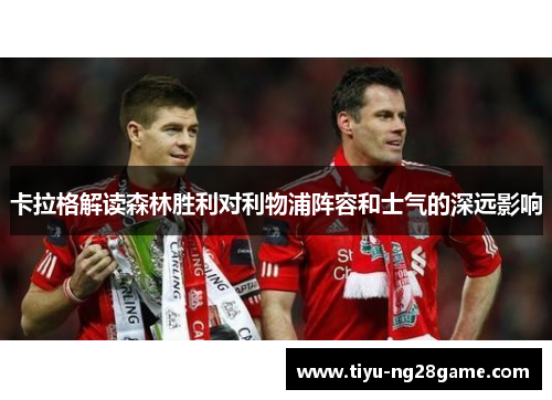 卡拉格解读森林胜利对利物浦阵容和士气的深远影响