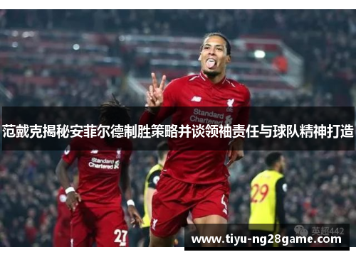 范戴克揭秘安菲尔德制胜策略并谈领袖责任与球队精神打造
