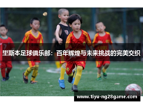 里斯本足球俱乐部：百年辉煌与未来挑战的完美交织