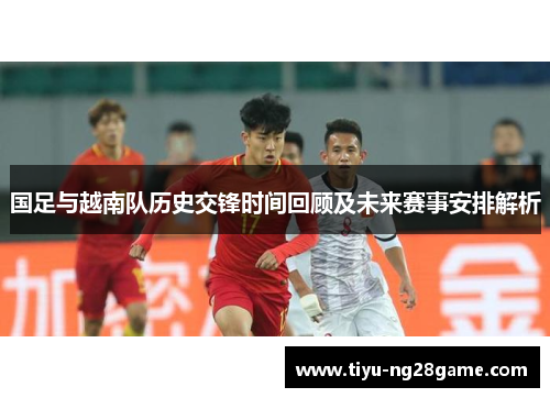 国足与越南队历史交锋时间回顾及未来赛事安排解析