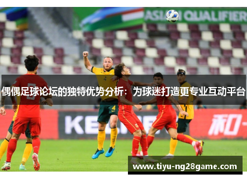 偶偶足球论坛的独特优势分析：为球迷打造更专业互动平台