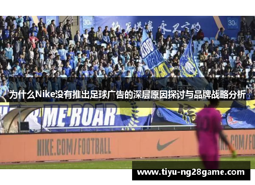 为什么Nike没有推出足球广告的深层原因探讨与品牌战略分析