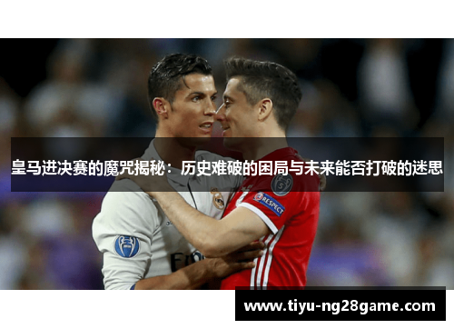 皇马进决赛的魔咒揭秘：历史难破的困局与未来能否打破的迷思
