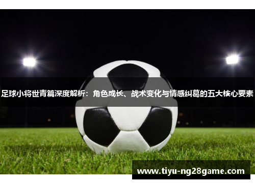 足球小将世青篇深度解析：角色成长、战术变化与情感纠葛的五大核心要素