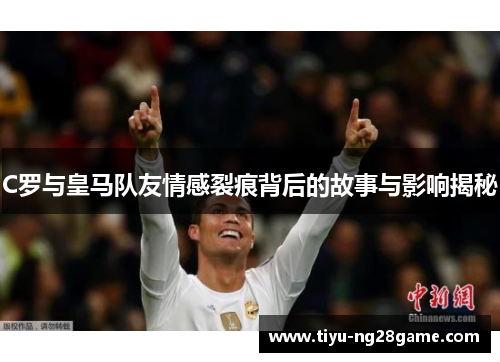 C罗与皇马队友情感裂痕背后的故事与影响揭秘