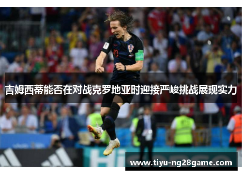 吉姆西蒂能否在对战克罗地亚时迎接严峻挑战展现实力 吉姆西蒂能否在对战克罗地亚时迎接严峻挑战展现实力