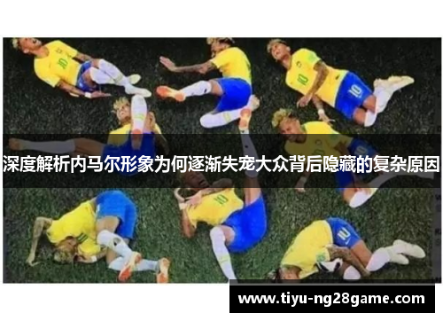 深度解析内马尔形象为何逐渐失宠大众背后隐藏的复杂原因