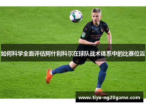 如何科学全面评估阿什利科尔在球队战术体系中的比赛位置