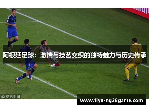 阿根廷足球：激情与技艺交织的独特魅力与历史传承