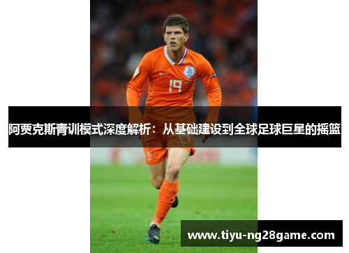 阿贾克斯青训模式深度解析：从基础建设到全球足球巨星的摇篮