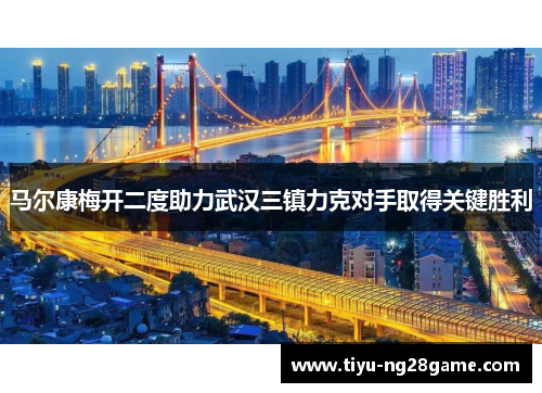 马尔康梅开二度助力武汉三镇力克对手取得关键胜利 马尔康梅开二度助力武汉三镇力克对手取得关键胜利