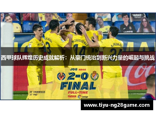 西甲球队辉煌历史成就解析:从豪门统治到新兴力量的崛起与挑战 西甲球队辉煌历史成就解析:从豪门统治到新兴力量的崛起与挑战