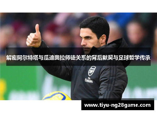 解密阿尔特塔与瓜迪奥拉师徒关系的背后默契与足球哲学传承 解密阿尔特塔与瓜迪奥拉师徒关系的背后默契与足球哲学传承