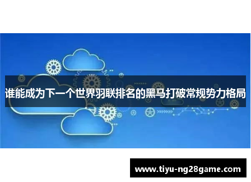 谁能成为下一个世界羽联排名的黑马打破常规势力格局 谁能成为下一个世界羽联排名的黑马打破常规势力格局