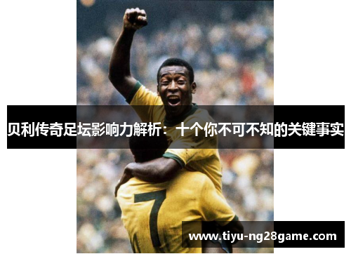 贝利传奇足坛影响力解析:十个你不可不知的关键事实 贝利传奇足坛影响力解析:十个你不可不知的关键事实