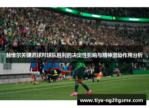 赫维尔关键进球对球队胜利的决定性影响与精神激励作用分析