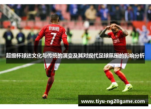 超级杯球迷文化与传统的演变及其对现代足球氛围的影响分析 超级杯球迷文化与传统的演变及其对现代足球氛围的影响分析