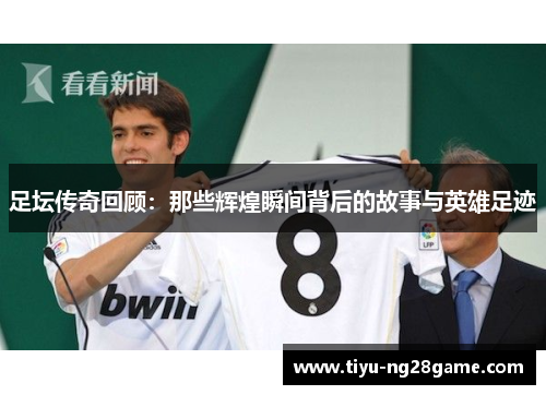 足坛传奇回顾：那些辉煌瞬间背后的故事与英雄足迹