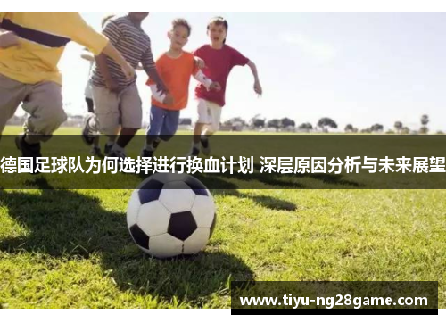 德国足球队为何选择进行换血计划 深层原因分析与未来展望