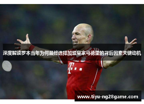 深度解读罗本当年为何最终选择加盟皇家马德里的背后因素关键动机