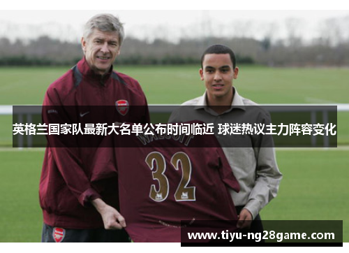 英格兰国家队最新大名单公布时间临近 球迷热议主力阵容变化