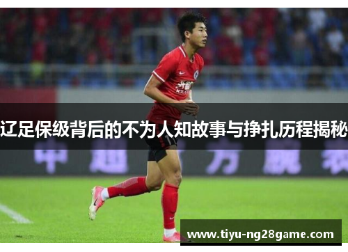 辽足保级背后的不为人知故事与挣扎历程揭秘